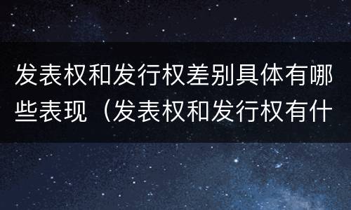 发表权和发行权差别具体有哪些表现（发表权和发行权有什么区别）