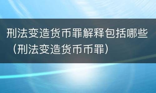 刑法变造货币罪解释包括哪些（刑法变造货币币罪）