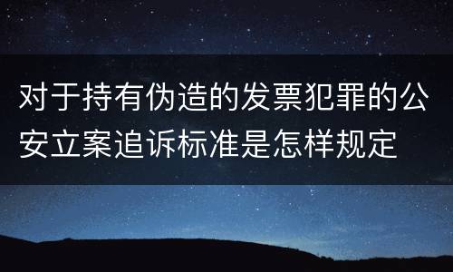 对于持有伪造的发票犯罪的公安立案追诉标准是怎样规定