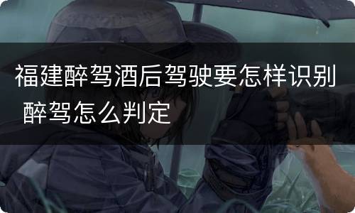 福建醉驾酒后驾驶要怎样识别 醉驾怎么判定