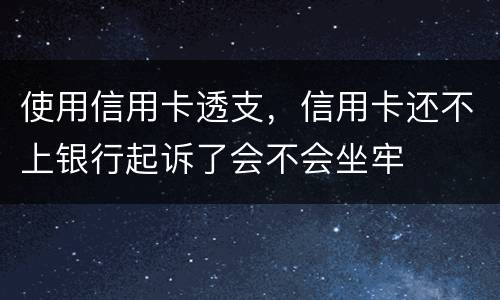 使用信用卡透支，信用卡还不上银行起诉了会不会坐牢