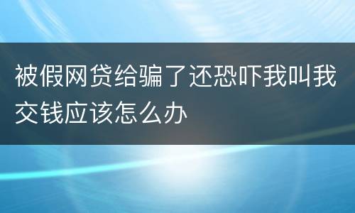 被假网贷给骗了还恐吓我叫我交钱应该怎么办