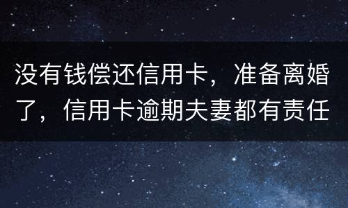 没有钱偿还信用卡，准备离婚了，信用卡逾期夫妻都有责任吗