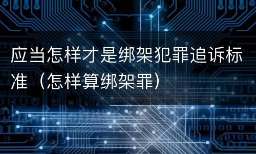 应当怎样才是绑架犯罪追诉标准（怎样算绑架罪）
