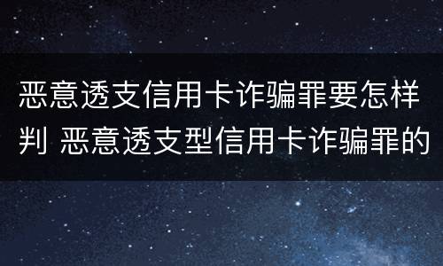 恶意透支信用卡诈骗罪要怎样判 恶意透支型信用卡诈骗罪的司法解释的解读
