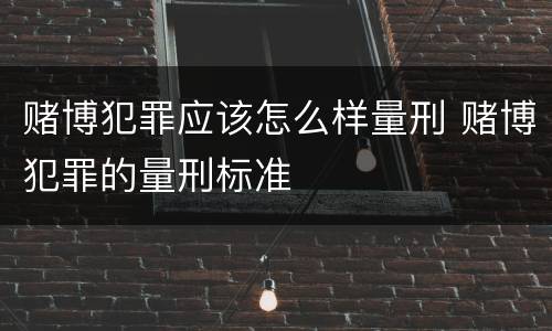 赌博犯罪应该怎么样量刑 赌博犯罪的量刑标准