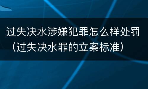 过失决水涉嫌犯罪怎么样处罚（过失决水罪的立案标准）