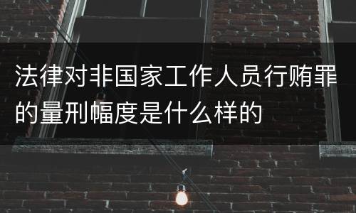 法律对非国家工作人员行贿罪的量刑幅度是什么样的