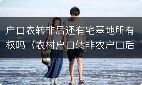 户口农转非后还有宅基地所有权吗（农村户口转非农户口后还有宅基地使用权吗）