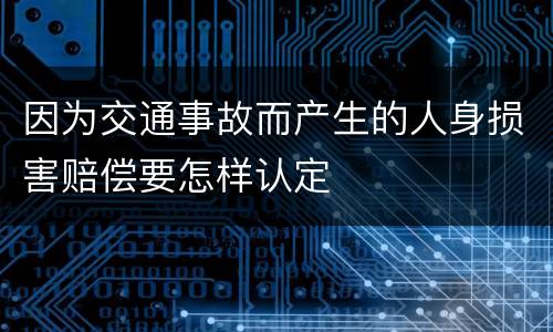 因为交通事故而产生的人身损害赔偿要怎样认定
