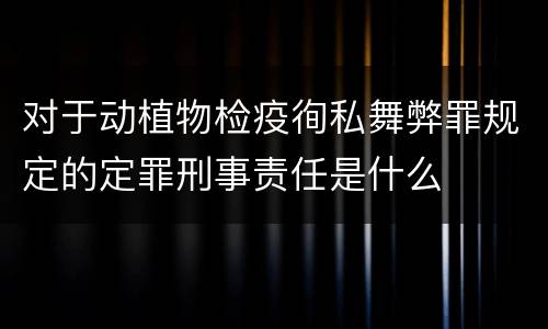 对于动植物检疫徇私舞弊罪规定的定罪刑事责任是什么