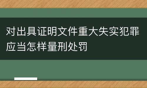 对出具证明文件重大失实犯罪应当怎样量刑处罚