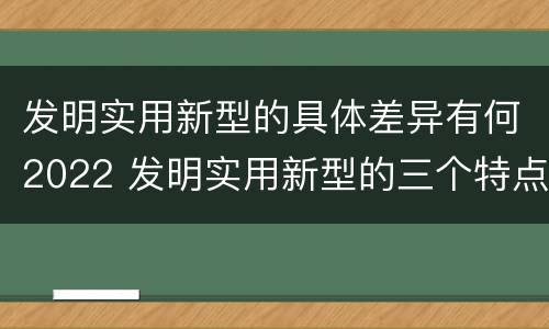 发明实用新型的具体差异有何2022 发明实用新型的三个特点