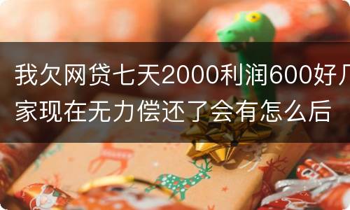 我欠网贷七天2000利润600好几家现在无力偿还了会有怎么后果