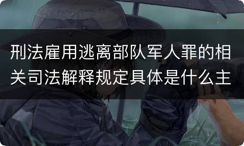 刑法雇用逃离部队军人罪的相关司法解释规定具体是什么主要内容