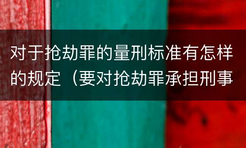 对于抢劫罪的量刑标准有怎样的规定（要对抢劫罪承担刑事责任的年龄是多大）