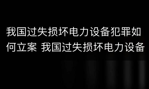 我国过失损坏电力设备犯罪如何立案 我国过失损坏电力设备犯罪如何立案侦查