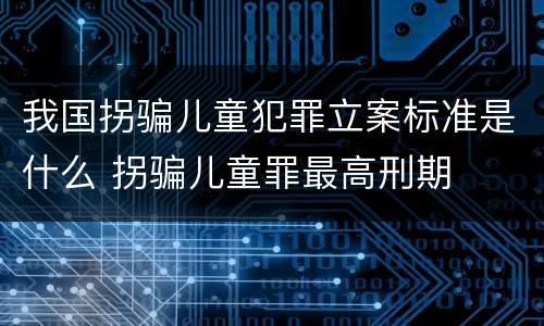 我国拐骗儿童犯罪立案标准是什么 拐骗儿童罪最高刑期
