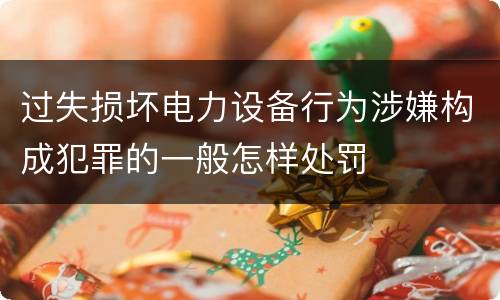 过失损坏电力设备行为涉嫌构成犯罪的一般怎样处罚