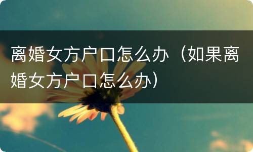 离婚女方户口怎么办（如果离婚女方户口怎么办）