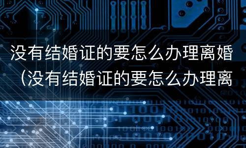没有结婚证的要怎么办理离婚（没有结婚证的要怎么办理离婚手续）