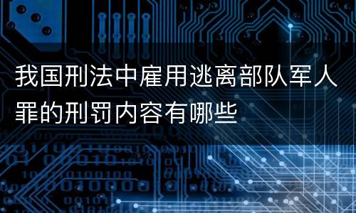 我国刑法中雇用逃离部队军人罪的刑罚内容有哪些