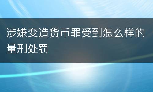 涉嫌变造货币罪受到怎么样的量刑处罚