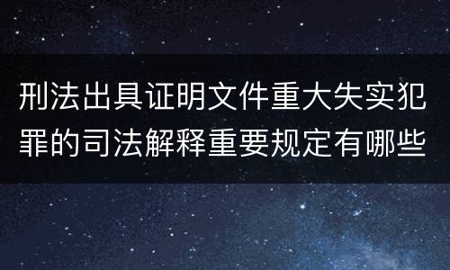 刑法出具证明文件重大失实犯罪的司法解释重要规定有哪些