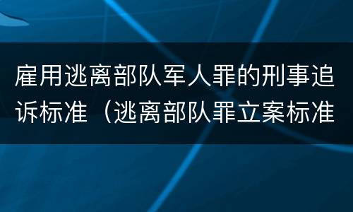 雇用逃离部队军人罪的刑事追诉标准（逃离部队罪立案标准）
