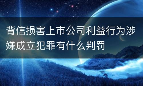 背信损害上市公司利益行为涉嫌成立犯罪有什么判罚