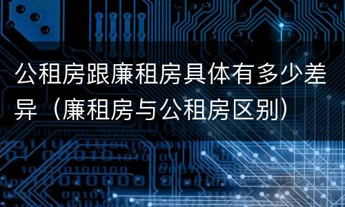 公租房跟廉租房具体有多少差异（廉租房与公租房区别）