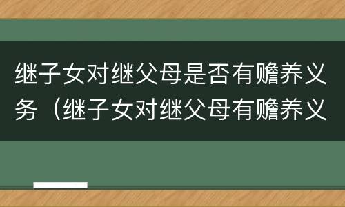 继子女对继父母是否有赡养义务（继子女对继父母有赡养义务吗）