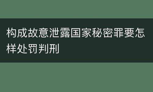 构成故意泄露国家秘密罪要怎样处罚判刑