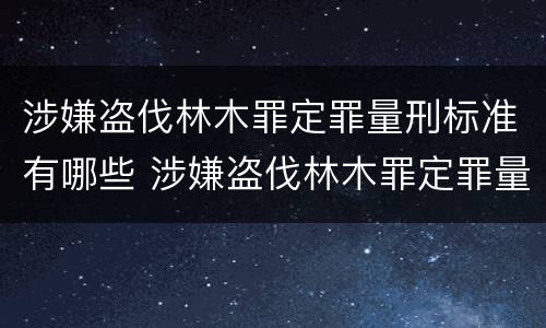 涉嫌盗伐林木罪定罪量刑标准有哪些 涉嫌盗伐林木罪定罪量刑标准有哪些规定