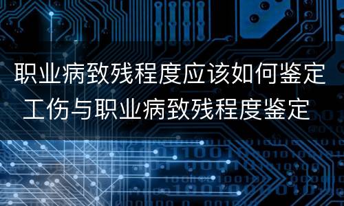 职业病致残程度应该如何鉴定 工伤与职业病致残程度鉴定