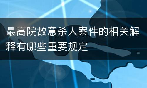 最高院故意杀人案件的相关解释有哪些重要规定