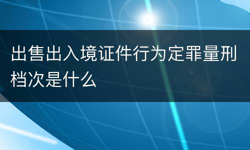 出售出入境证件行为定罪量刑档次是什么