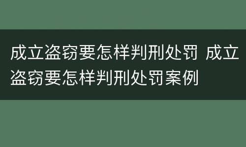 成立盗窃要怎样判刑处罚 成立盗窃要怎样判刑处罚案例