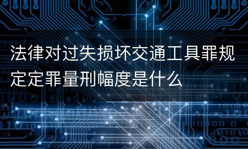 法律对过失损坏交通工具罪规定定罪量刑幅度是什么