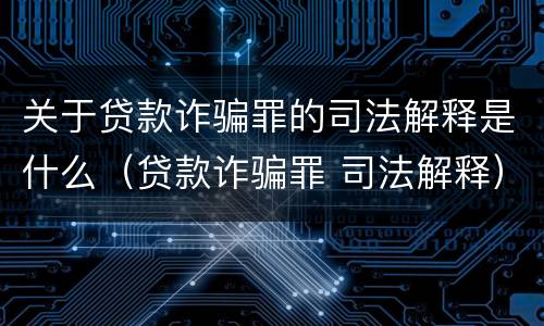 关于贷款诈骗罪的司法解释是什么（贷款诈骗罪 司法解释）
