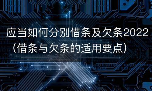 应当如何分别借条及欠条2022（借条与欠条的适用要点）