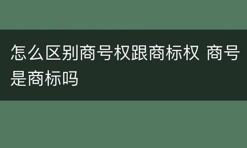 怎么区别商号权跟商标权 商号是商标吗