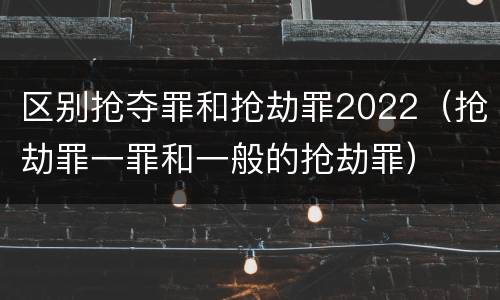 区别抢夺罪和抢劫罪2022（抢劫罪一罪和一般的抢劫罪）