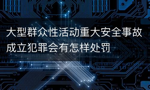 大型群众性活动重大安全事故成立犯罪会有怎样处罚