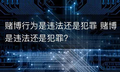 赌博行为是违法还是犯罪 赌博是违法还是犯罪?
