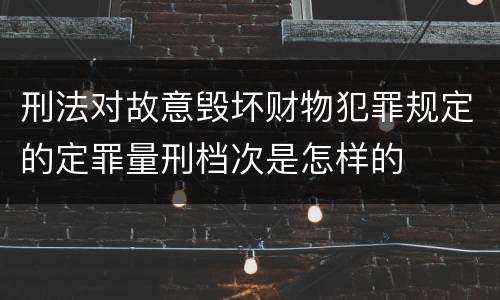 刑法对故意毁坏财物犯罪规定的定罪量刑档次是怎样的