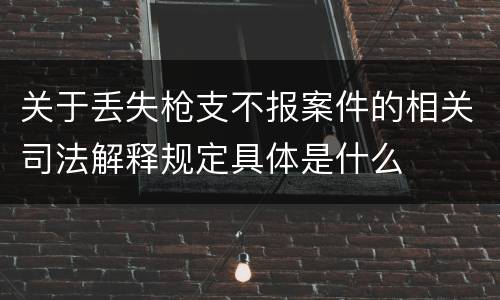 关于丢失枪支不报案件的相关司法解释规定具体是什么