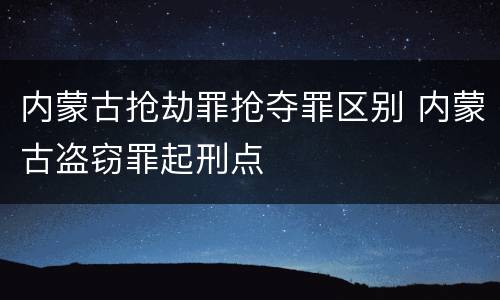 内蒙古抢劫罪抢夺罪区别 内蒙古盗窃罪起刑点