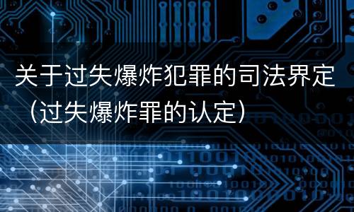 关于过失爆炸犯罪的司法界定（过失爆炸罪的认定）