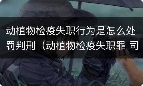 动植物检疫失职行为是怎么处罚判刑（动植物检疫失职罪 司法解释）